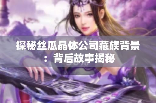 探秘丝瓜晶体公司藏族背景：背后故事揭秘
