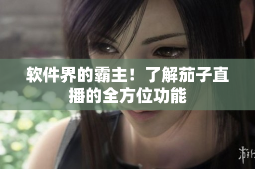 软件界的霸主！了解茄子直播的全方位功能
