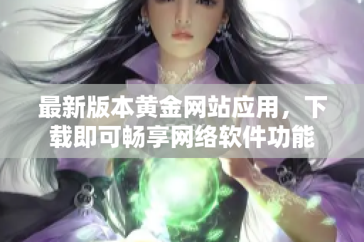 最新版本黄金网站应用，下载即可畅享网络软件功能