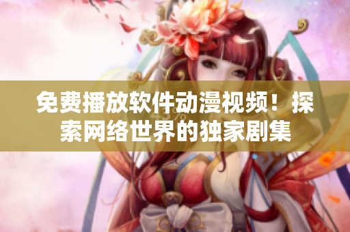 免费播放软件动漫视频！探索网络世界的独家剧集