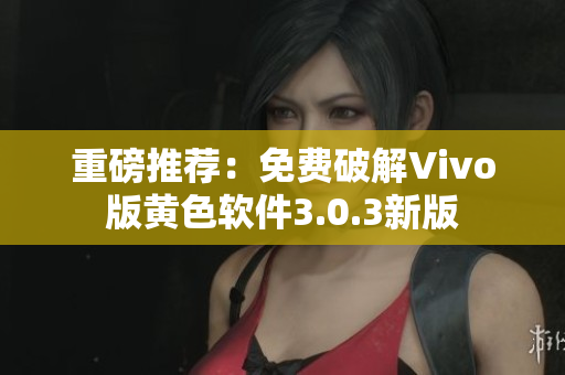 重磅推荐：免费破解Vivo版黄色软件3.0.3新版