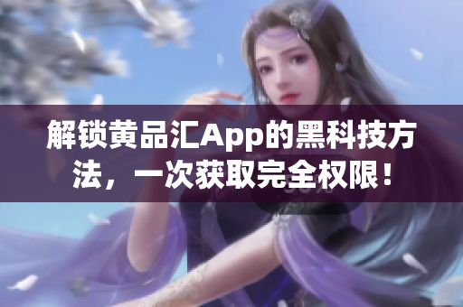 解锁黄品汇App的黑科技方法，一次获取完全权限！