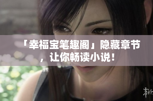 「幸福宝笔趣阁」隐藏章节，让你畅读小说！