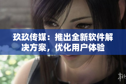 玖玖传媒：推出全新软件解决方案，优化用户体验