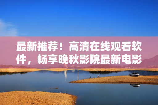 最新推荐！高清在线观看软件，畅享晚秋影院最新电影