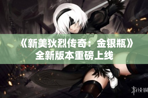 《新美狄烈传奇：金银瓶》全新版本重磅上线