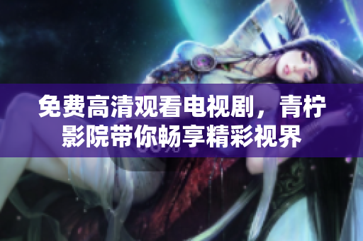 免费高清观看电视剧，青柠影院带你畅享精彩视界