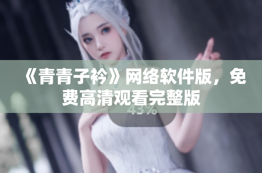 《青青子衿》网络软件版，免费高清观看完整版