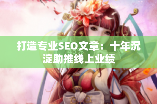 打造专业SEO文章：十年沉淀助推线上业绩