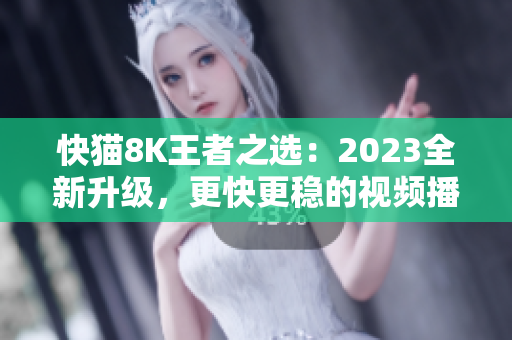 快猫8K王者之选：2023全新升级，更快更稳的视频播放软件