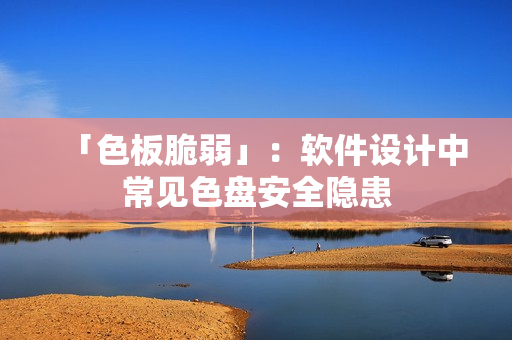「色板脆弱」：软件设计中常见色盘安全隐患