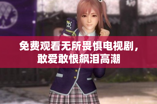 免费观看无所畏惧电视剧，敢爱敢恨飙泪高潮