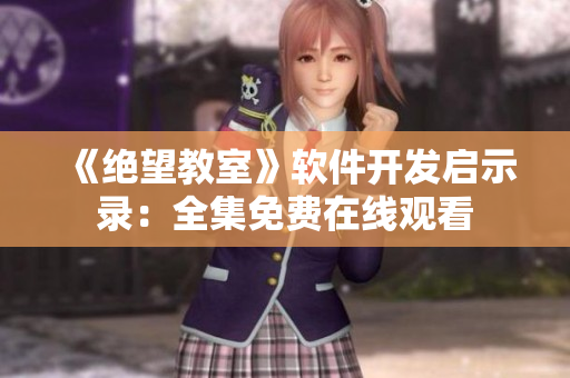 《绝望教室》软件开发启示录：全集免费在线观看