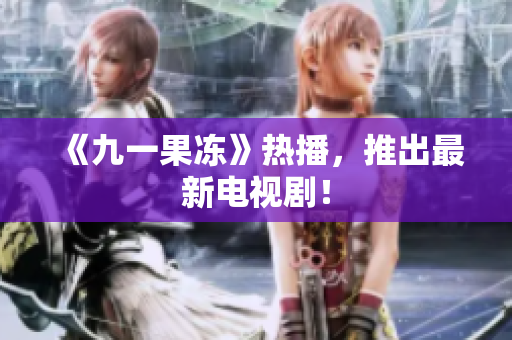 《九一果冻》热播，推出最新电视剧！