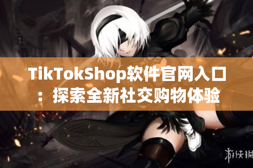 TikTokShop软件官网入口：探索全新社交购物体验