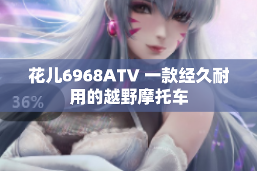 花儿6968ATV 一款经久耐用的越野摩托车
