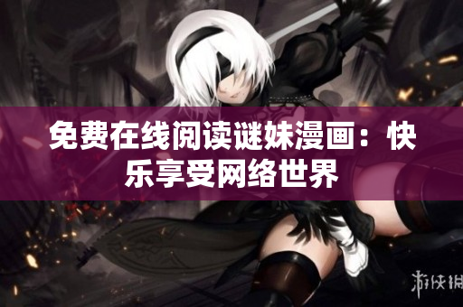 免费在线阅读谜妹漫画：快乐享受网络世界
