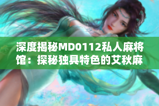 深度揭秘MD0112私人麻将馆：探秘独具特色的艾秋麻将文化
