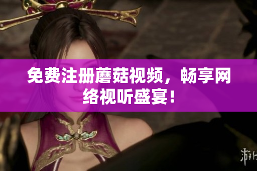 免费注册蘑菇视频，畅享网络视听盛宴！