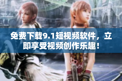 免费下载9.1短视频软件，立即享受视频创作乐趣！