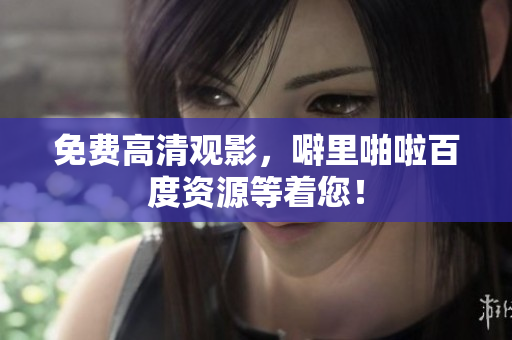免费高清观影，噼里啪啦百度资源等着您！