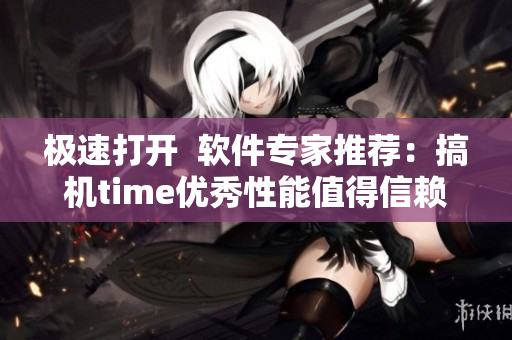 极速打开  软件专家推荐：搞机time优秀性能值得信赖