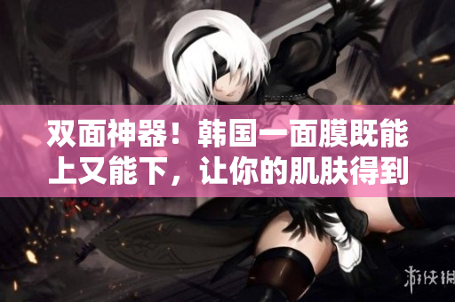双面神器！韩国一面膜既能上又能下，让你的肌肤得到全面呵护