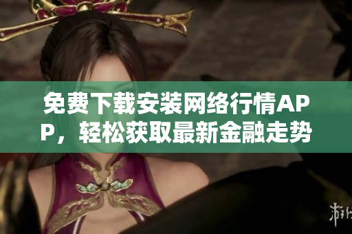 免费下载安装网络行情APP，轻松获取最新金融走势