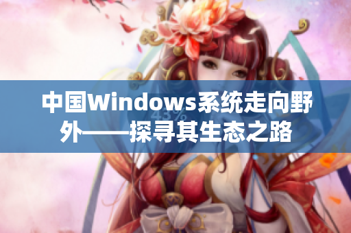 中国Windows系统走向野外——探寻其生态之路