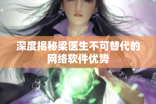 深度揭秘梁医生不可替代的网络软件优势
