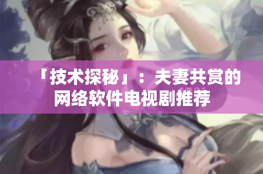 「技术探秘」：夫妻共赏的网络软件电视剧推荐