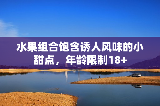 水果组合饱含诱人风味的小甜点，年龄限制18+
