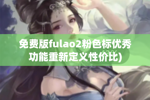 免费版fulao2粉色标优秀功能重新定义性价比)