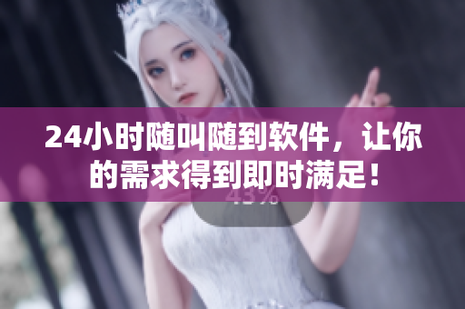 24小时随叫随到软件，让你的需求得到即时满足！