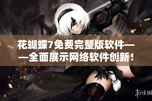 花蝴蝶7免费完整版软件——全面展示网络软件创新！