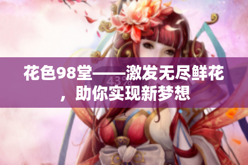 花色98堂——激发无尽鲜花，助你实现新梦想