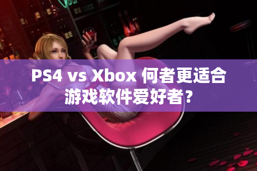 PS4 vs Xbox 何者更适合游戏软件爱好者？