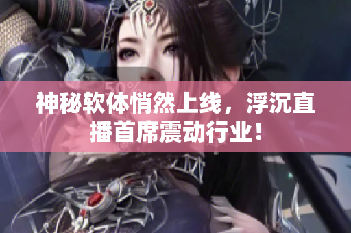 神秘软体悄然上线，浮沉直播首席震动行业！