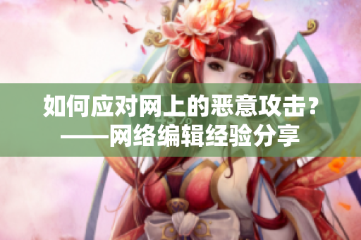 如何应对网上的恶意攻击？——网络编辑经验分享
