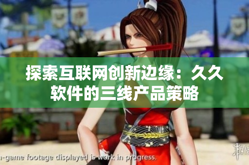 探索互联网创新边缘：久久软件的三线产品策略
