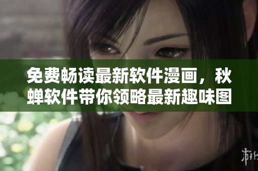 免费畅读最新软件漫画，秋蝉软件带你领略最新趣味图书！
