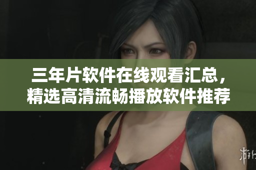 三年片软件在线观看汇总，精选高清流畅播放软件推荐！