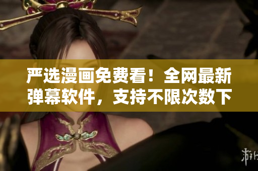严选漫画免费看！全网最新弹幕软件，支持不限次数下载！