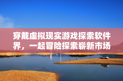 穿戴虚拟现实游戏探索软件界，一起冒险探索崭新市场