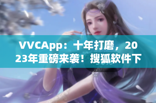VVCApp：十年打磨，2023年重磅来袭！搜狐软件下载首选