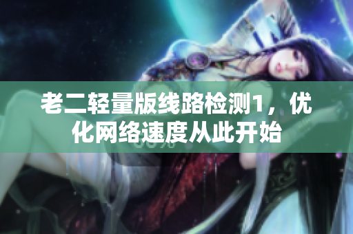 老二轻量版线路检测1，优化网络速度从此开始