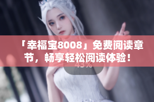 「幸福宝8008」免费阅读章节，畅享轻松阅读体验！