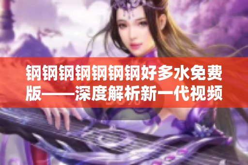 钢钢钢钢钢钢钢好多水免费版——深度解析新一代视频剪辑软件