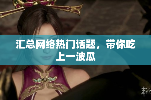 汇总网络热门话题，带你吃上一波瓜