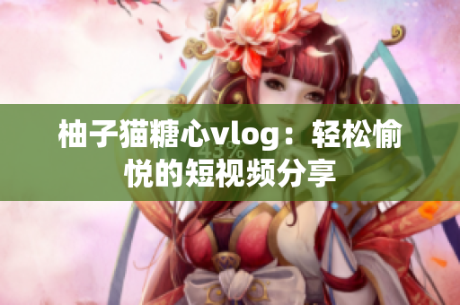 柚子猫糖心vlog：轻松愉悦的短视频分享